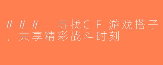 ### 寻找CF游戏搭子，共享精彩战斗时刻