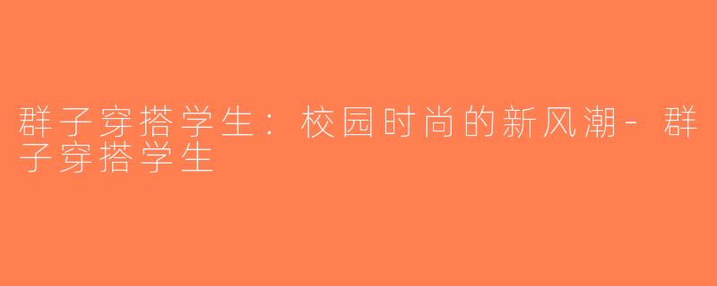 群子穿搭学生：校园时尚的新风潮-群子穿搭学生