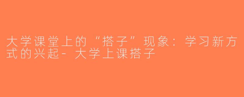 大学课堂上的“搭子”现象：学习新方式的兴起-大学上课搭子