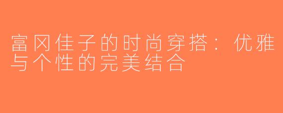 富冈佳子的时尚穿搭：优雅与个性的完美结合