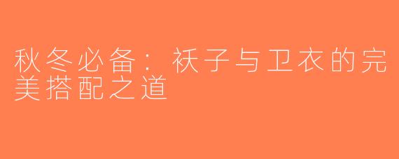秋冬必备：袄子与卫衣的完美搭配之道