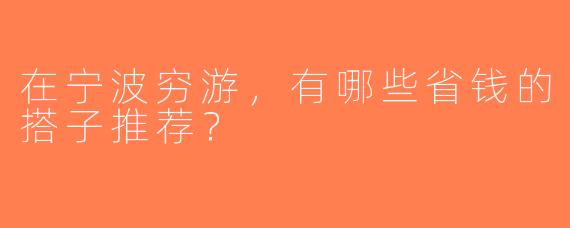 在宁波穷游，有哪些省钱的搭子推荐？