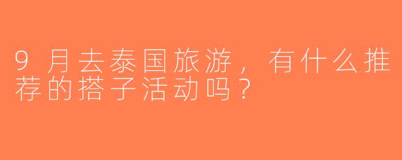 9月去泰国旅游，有什么推荐的搭子活动吗？