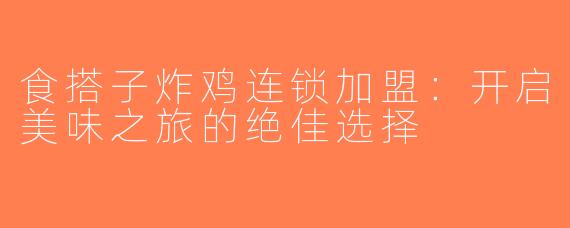食搭子炸鸡连锁加盟：开启美味之旅的绝佳选择