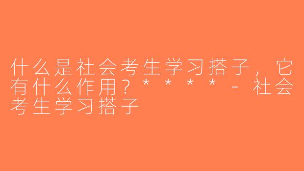 什么是社会考生学习搭子，它有什么作用？****-社会考生学习搭子