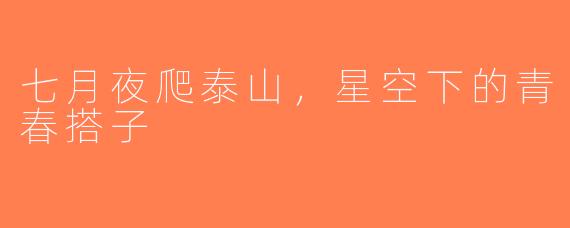 七月夜爬泰山，星空下的青春搭子