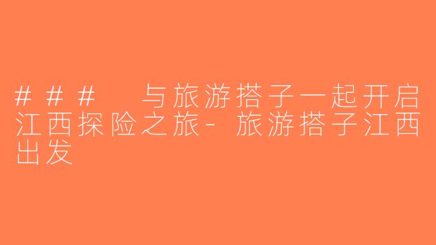 ### 与旅游搭子一起开启江西探险之旅-旅游搭子江西出发
