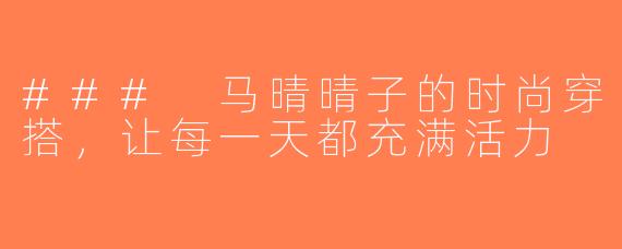 ### 马晴晴子的时尚穿搭，让每一天都充满活力