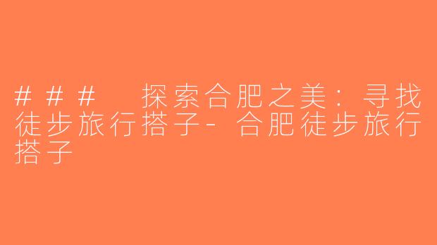 ### 探索合肥之美：寻找徒步旅行搭子-合肥徒步旅行搭子