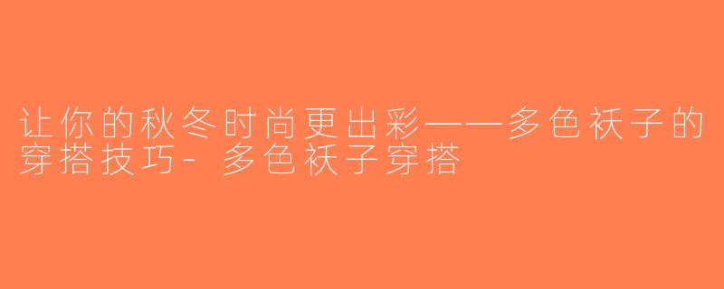 让你的秋冬时尚更出彩——多色袄子的穿搭技巧-多色袄子穿搭