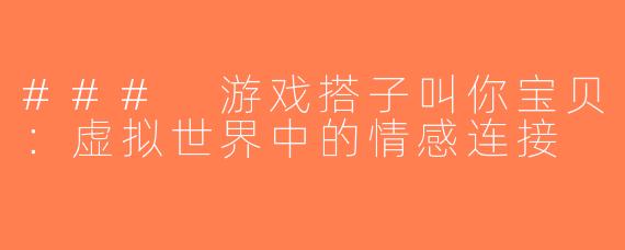 ### 游戏搭子叫你宝贝：虚拟世界中的情感连接