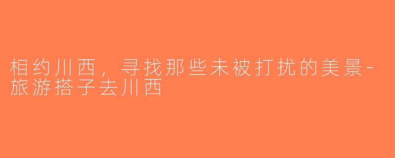 相约川西，寻找那些未被打扰的美景-旅游搭子去川西