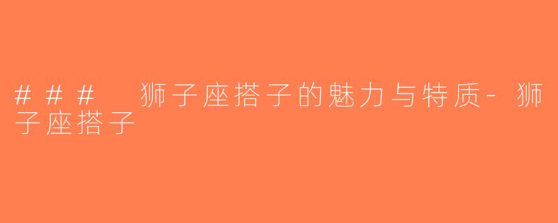 ### 狮子座搭子的魅力与特质-狮子座搭子