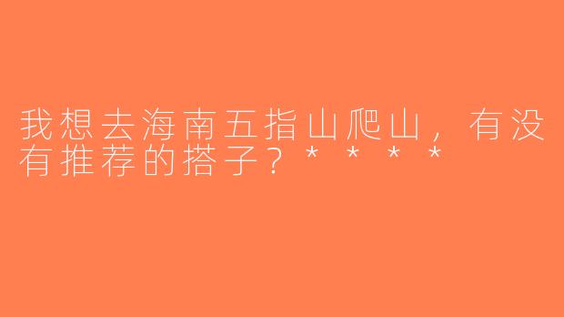 我想去海南五指山爬山，有没有推荐的搭子？****