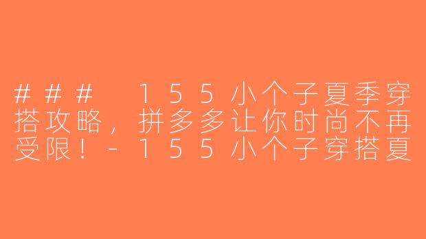 ### 155小个子夏季穿搭攻略，拼多多让你时尚不再受限！-155小个子穿搭夏拼多多