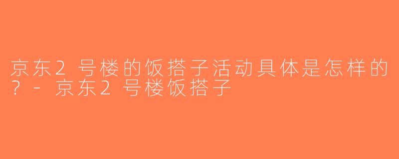 京东2号楼的饭搭子活动具体是怎样的？-京东2号楼饭搭子