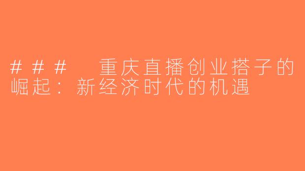### 重庆直播创业搭子的崛起：新经济时代的机遇