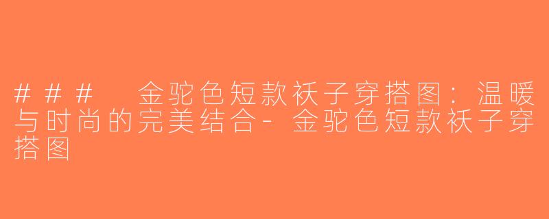 ### 金驼色短款袄子穿搭图：温暖与时尚的完美结合-金驼色短款袄子穿搭图
