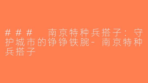 ### 南京特种兵搭子：守护城市的铮铮铁腕-南京特种兵搭子