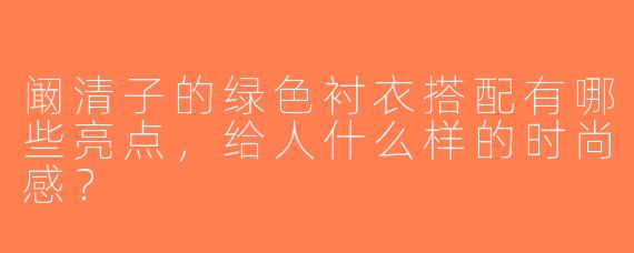 阚清子的绿色衬衣搭配有哪些亮点，给人什么样的时尚感？