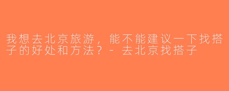 我想去北京旅游，能不能建议一下找搭子的好处和方法？-去北京找搭子