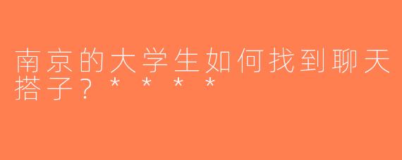南京的大学生如何找到聊天搭子？****