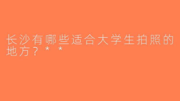 长沙有哪些适合大学生拍照的地方？**