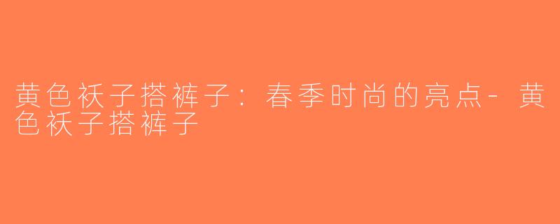 黄色袄子搭裤子：春季时尚的亮点-黄色袄子搭裤子