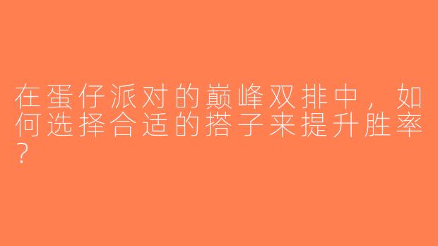 在蛋仔派对的巅峰双排中，如何选择合适的搭子来提升胜率？