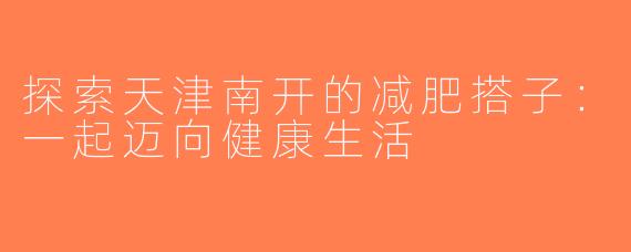 探索天津南开的减肥搭子：一起迈向健康生活