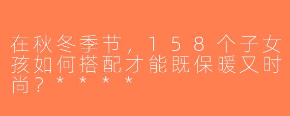 在秋冬季节，158个子女孩如何搭配才能既保暖又时尚？****