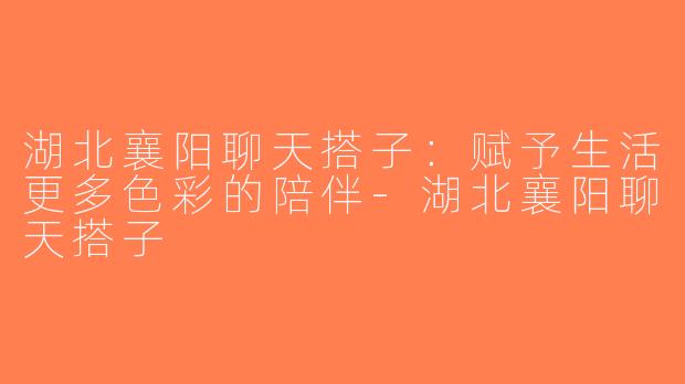 湖北襄阳聊天搭子：赋予生活更多色彩的陪伴-湖北襄阳聊天搭子