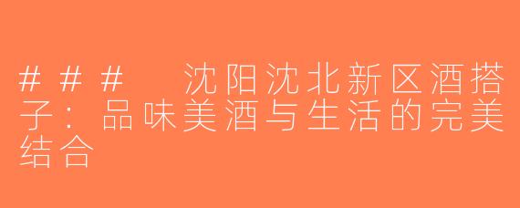 ### 沈阳沈北新区酒搭子：品味美酒与生活的完美结合