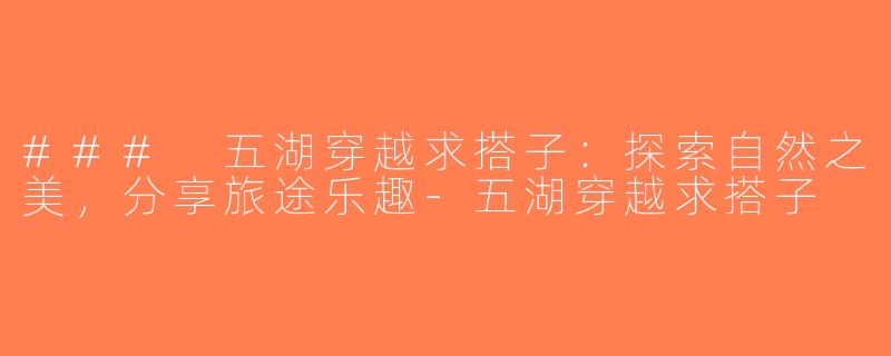 ### 五湖穿越求搭子：探索自然之美，分享旅途乐趣-五湖穿越求搭子