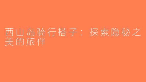 西山岛骑行搭子：探索隐秘之美的旅伴