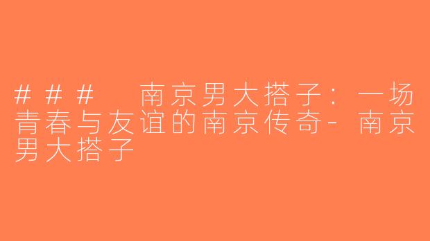 ### 南京男大搭子：一场青春与友谊的南京传奇-南京男大搭子
