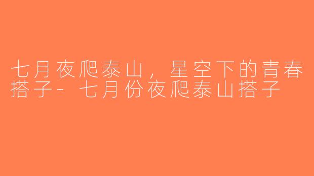 七月夜爬泰山，星空下的青春搭子-七月份夜爬泰山搭子