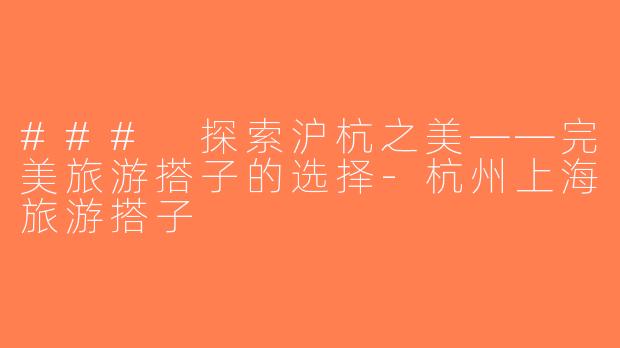 ### 探索沪杭之美——完美旅游搭子的选择-杭州上海旅游搭子