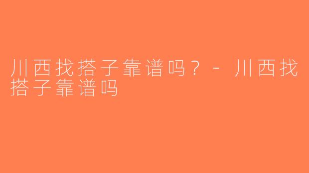 川西找搭子靠谱吗？-川西找搭子靠谱吗