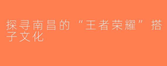 探寻南昌的“王者荣耀”搭子文化