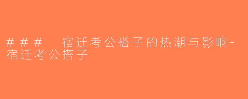 ### 宿迁考公搭子的热潮与影响-宿迁考公搭子