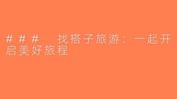 ### 找搭子旅游：一起开启美好旅程