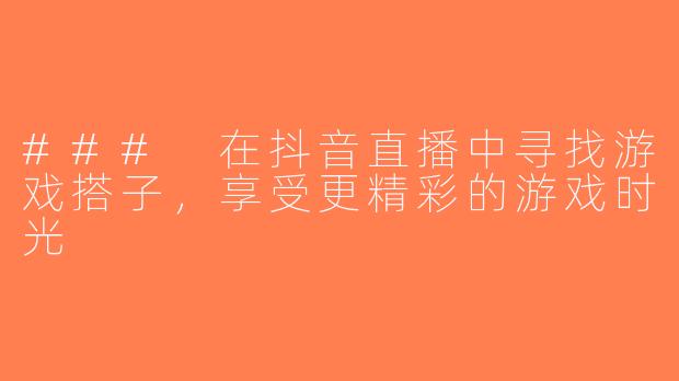 ### 在抖音直播中寻找游戏搭子，享受更精彩的游戏时光