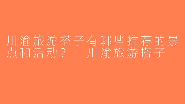 川渝旅游搭子有哪些推荐的景点和活动？-川渝旅游搭子