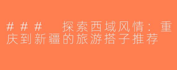 ### 探索西域风情：重庆到新疆的旅游搭子推荐