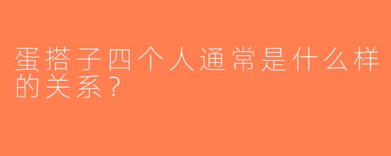 蛋搭子四个人通常是什么样的关系？