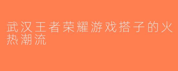 武汉王者荣耀游戏搭子的火热潮流