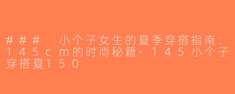 ### 小个子女生的夏季穿搭指南：145cm的时尚秘籍-145小个子穿搭夏150
