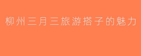 柳州三月三旅游搭子的魅力