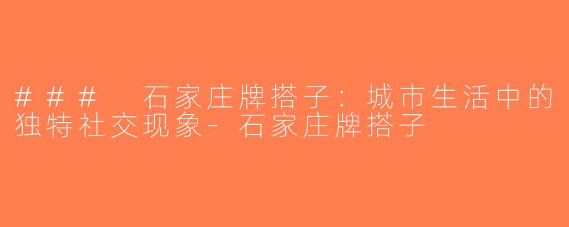 ### 石家庄牌搭子：城市生活中的独特社交现象-石家庄牌搭子